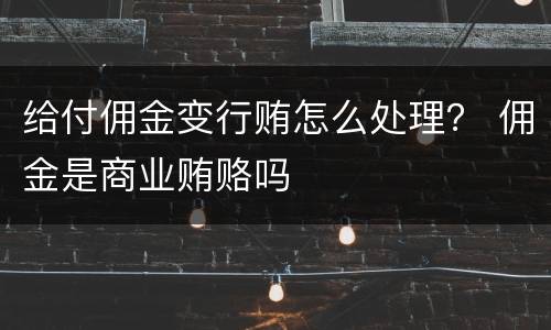 给付佣金变行贿怎么处理？ 佣金是商业贿赂吗