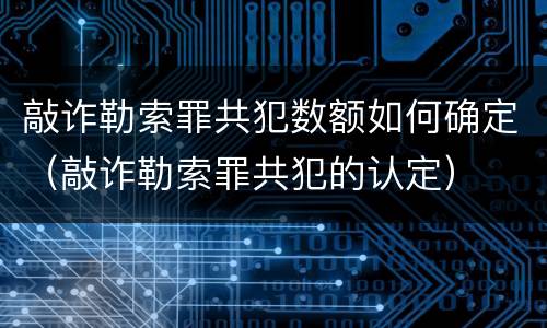 敲诈勒索罪共犯数额如何确定（敲诈勒索罪共犯的认定）