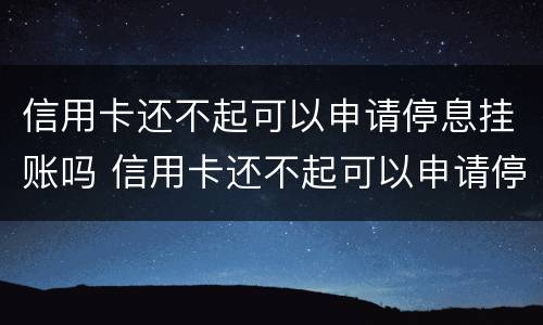 信用卡还不起可以申请停息挂账吗 信用卡还不起可以申请停息挂账吗