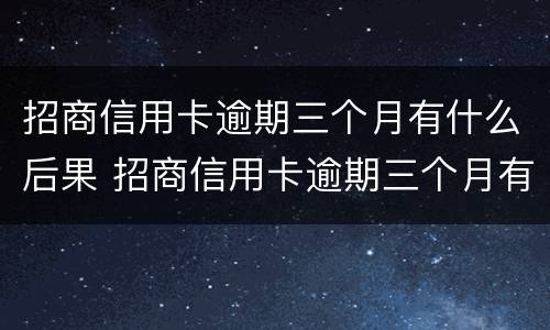 招商信用卡逾期三个月有什么后果 招商信用卡逾期三个月有什么后果吗