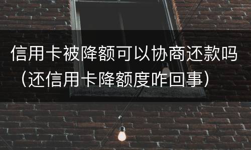 信用卡被降额可以协商还款吗（还信用卡降额度咋回事）