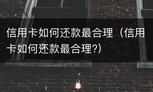 信用卡如何还款最合理（信用卡如何还款最合理?）