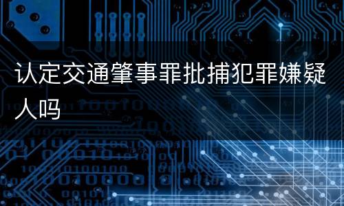 认定交通肇事罪批捕犯罪嫌疑人吗