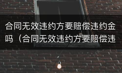 合同无效违约方要赔偿违约金吗（合同无效违约方要赔偿违约金吗）