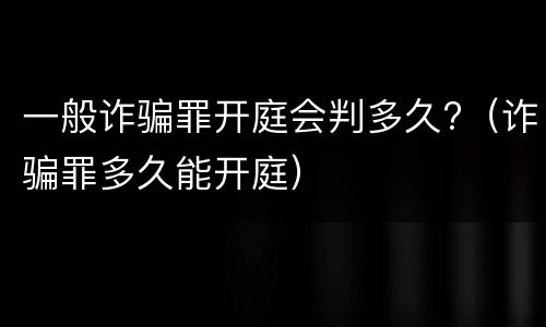 一般诈骗罪开庭会判多久?（诈骗罪多久能开庭）