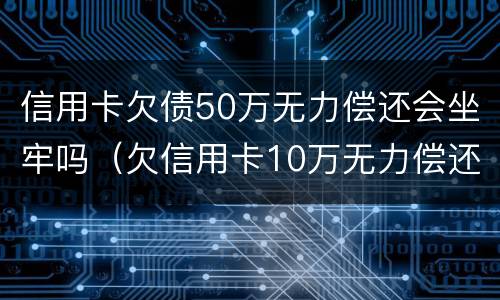 信用卡欠债50万无力偿还会坐牢吗（欠信用卡10万无力偿还坐牢）