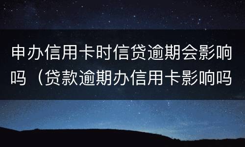 申办信用卡时信贷逾期会影响吗（贷款逾期办信用卡影响吗）