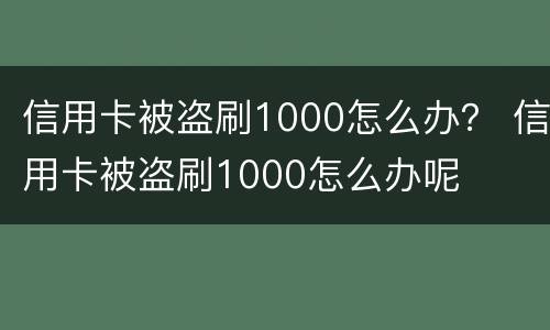 信用卡被盗刷1000怎么办？ 信用卡被盗刷1000怎么办呢