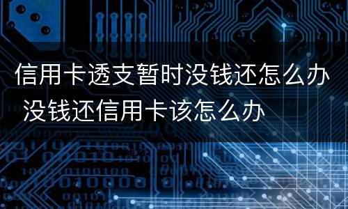 信用卡透支暂时没钱还怎么办 没钱还信用卡该怎么办
