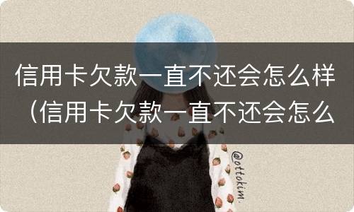 信用卡欠款一直不还会怎么样（信用卡欠款一直不还会怎么样吗）