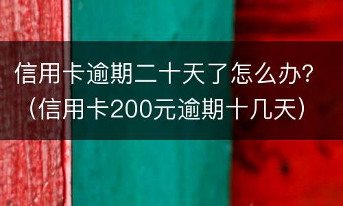 信用卡逾期二十天了怎么办？（信用卡200元逾期十几天）