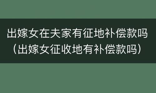 出嫁女在夫家有征地补偿款吗（出嫁女征收地有补偿款吗）
