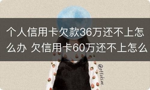 个人信用卡欠款36万还不上怎么办 欠信用卡60万还不上怎么办