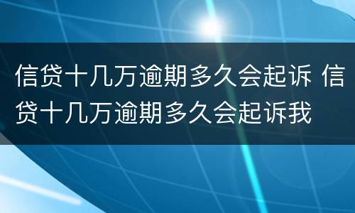 信贷十几万逾期多久会起诉 信贷十几万逾期多久会起诉我