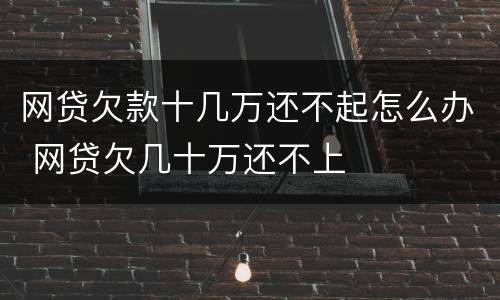 网贷欠款十几万还不起怎么办 网贷欠几十万还不上