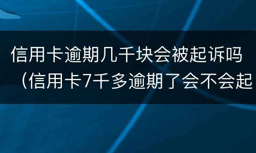 信用卡逾期几千块会被起诉吗（信用卡7千多逾期了会不会起诉）