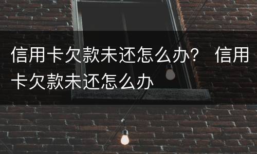 信用卡欠款未还怎么办？ 信用卡欠款未还怎么办