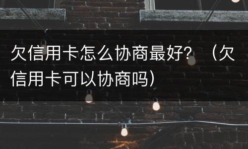 欠信用卡怎么协商最好？（欠信用卡可以协商吗）
