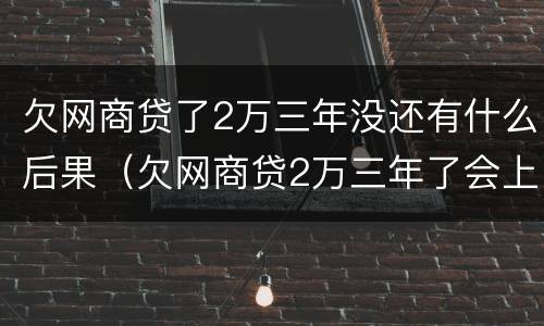 欠网商贷了2万三年没还有什么后果（欠网商贷2万三年了会上门吗）