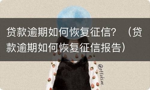 贷款逾期如何恢复征信？（贷款逾期如何恢复征信报告）