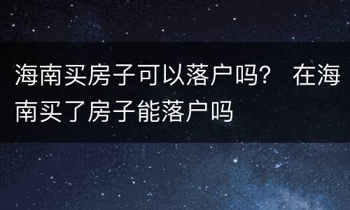 海南买房子可以落户吗？ 在海南买了房子能落户吗