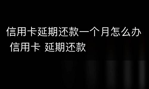 信用卡延期还款一个月怎么办 信用卡 延期还款