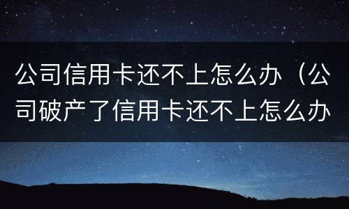 公司信用卡还不上怎么办（公司破产了信用卡还不上怎么办）