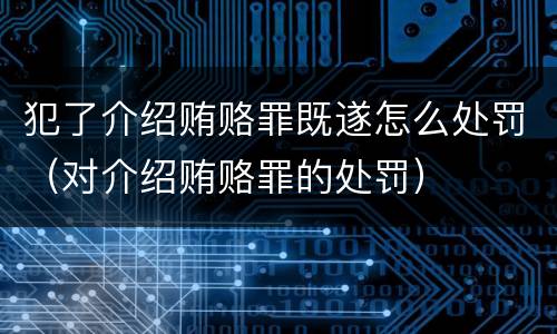 犯了介绍贿赂罪既遂怎么处罚（对介绍贿赂罪的处罚）