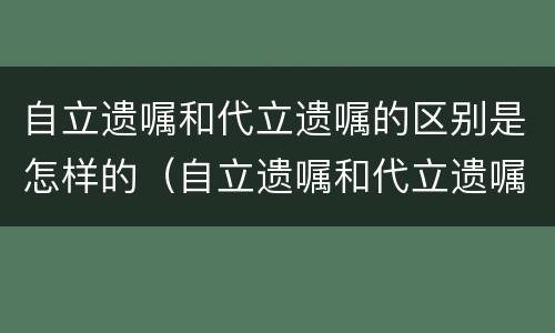 自立遗嘱和代立遗嘱的区别是怎样的（自立遗嘱和代立遗嘱的区别是怎样的）