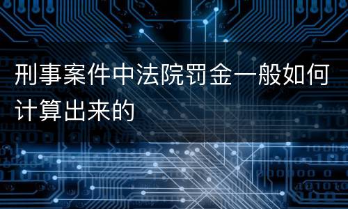 刑事案件中法院罚金一般如何计算出来的