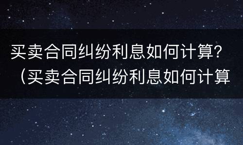 买卖合同纠纷利息如何计算？（买卖合同纠纷利息如何计算出来）