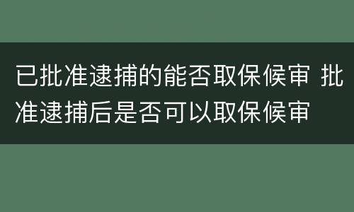 已批准逮捕的能否取保候审 批准逮捕后是否可以取保候审