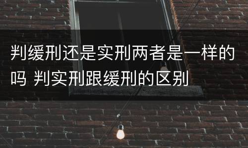 判缓刑还是实刑两者是一样的吗 判实刑跟缓刑的区别
