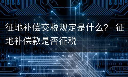 征地补偿交税规定是什么？ 征地补偿款是否征税