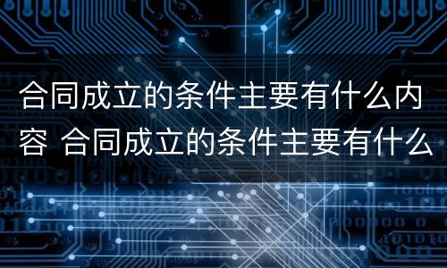 合同成立的条件主要有什么内容 合同成立的条件主要有什么内容和要求