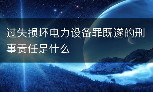 过失损坏电力设备罪既遂的刑事责任是什么