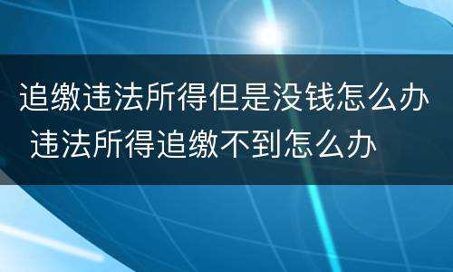 追缴违法所得但是没钱怎么办 违法所得追缴不到怎么办