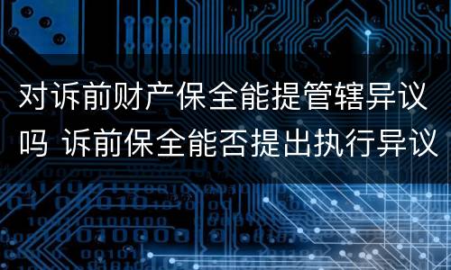 对诉前财产保全能提管辖异议吗 诉前保全能否提出执行异议