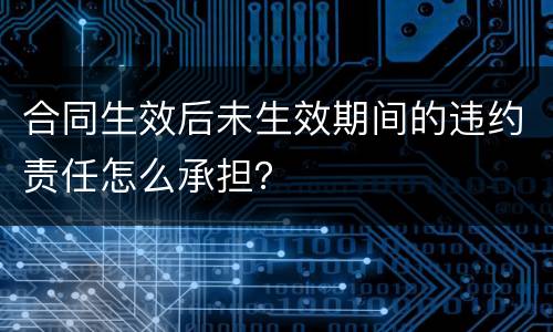 合同生效后未生效期间的违约责任怎么承担？