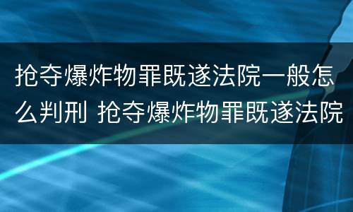 抢夺爆炸物罪既遂法院一般怎么判刑 抢夺爆炸物罪既遂法院一般怎么判刑的
