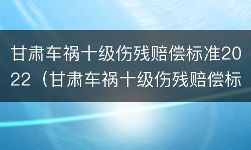 甘肃车祸十级伤残赔偿标准2022（甘肃车祸十级伤残赔偿标准2022年）