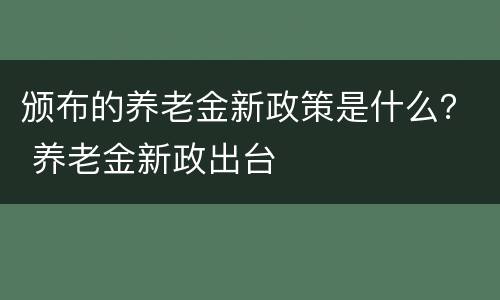 颁布的养老金新政策是什么？ 养老金新政出台