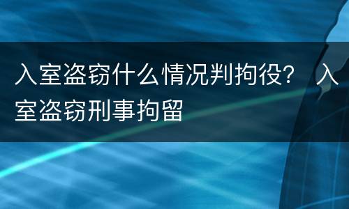 入室盗窃什么情况判拘役？ 入室盗窃刑事拘留