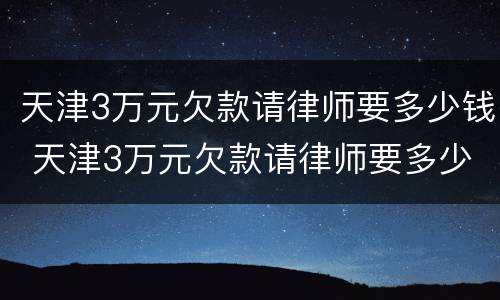 天津3万元欠款请律师要多少钱 天津3万元欠款请律师要多少钱呢