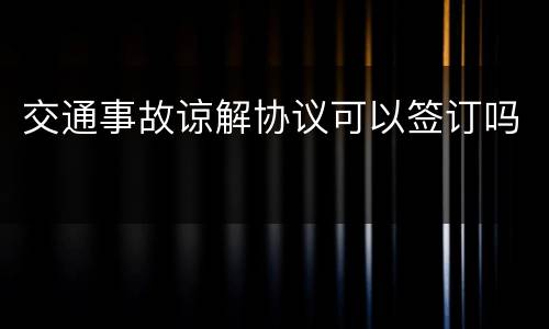 交通事故谅解协议可以签订吗