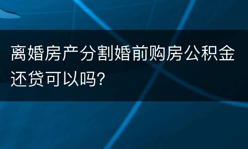 离婚房产分割婚前购房公积金还贷可以吗？