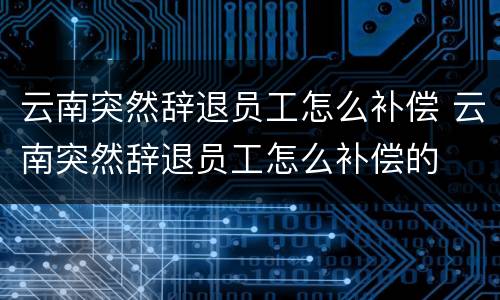 云南突然辞退员工怎么补偿 云南突然辞退员工怎么补偿的
