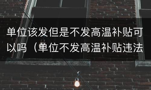 单位该发但是不发高温补贴可以吗（单位不发高温补贴违法吗）