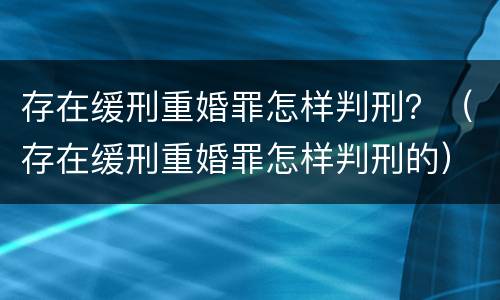 存在缓刑重婚罪怎样判刑？（存在缓刑重婚罪怎样判刑的）