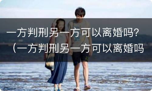 一方判刑另一方可以离婚吗？（一方判刑另一方可以离婚吗知乎）